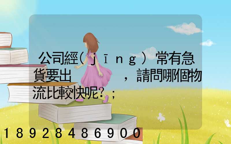 公司經(jīng)常有急貨要出，請問哪個物流比較快呢？